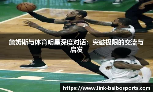 詹姆斯与体育明星深度对话：突破极限的交流与启发