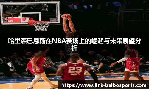 哈里森巴恩斯在NBA赛场上的崛起与未来展望分析